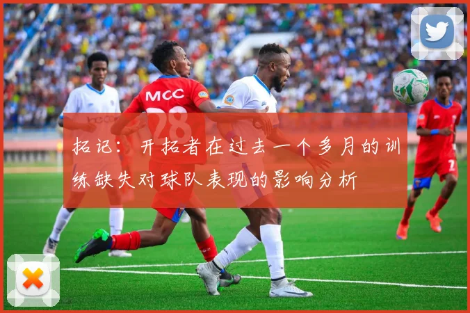 拓记：开拓者在过去一个多月的训练缺失对球队表现的影响分析