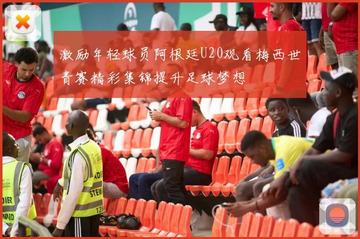 激励年轻球员阿根廷U20观看梅西世青赛精彩集锦提升足球梦想
