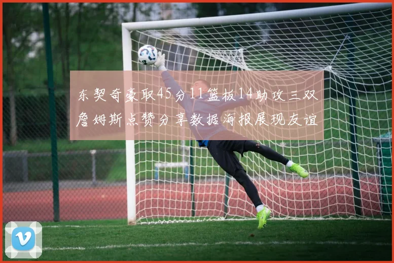 东契奇豪取45分11篮板14助攻三双詹姆斯点赞分享数据海报展现友谊