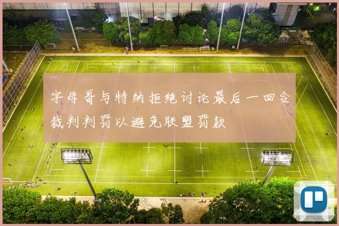 字母哥与特纳拒绝讨论最后一回合裁判判罚以避免联盟罚款