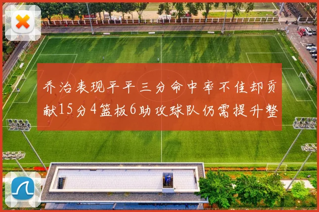 乔治表现平平三分命中率不佳却贡献15分4篮板6助攻球队仍需提升整体状态