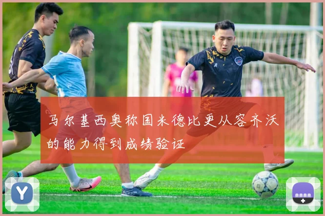 马尔基西奥称国米德比更从容齐沃的能力得到成绩验证