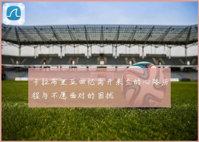 卡拉布里亚回忆离开米兰的心路历程与不愿面对的困扰