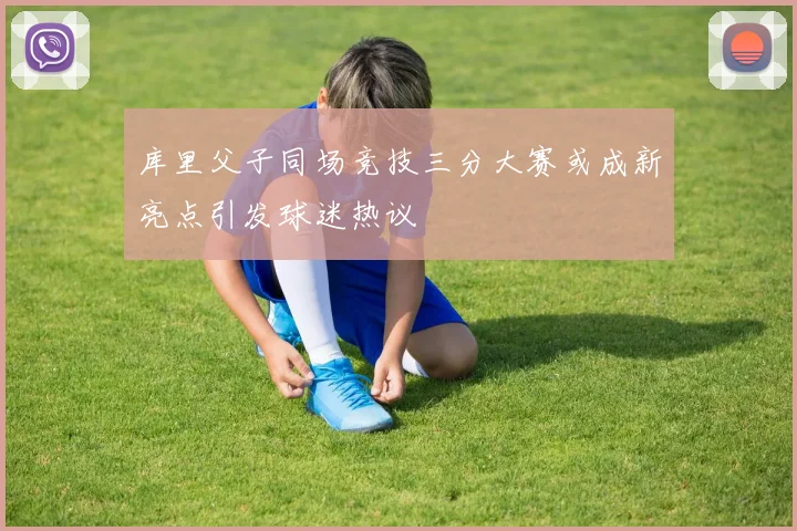 库里父子同场竞技三分大赛或成新亮点引发球迷热议