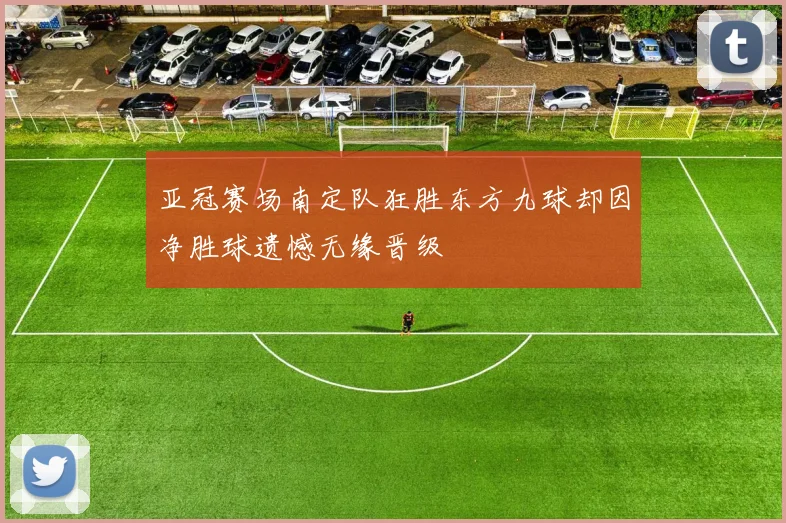 亚冠赛场南定队狂胜东方九球却因净胜球遗憾无缘晋级