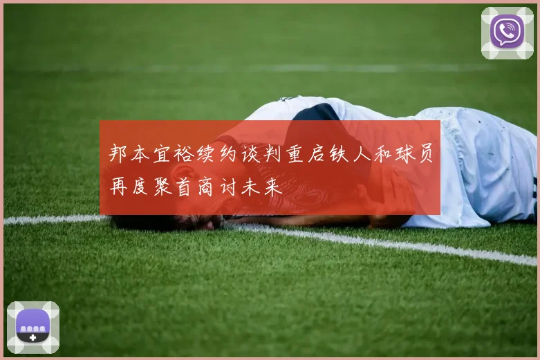 邦本宜裕续约谈判重启铁人和球员再度聚首商讨未来
