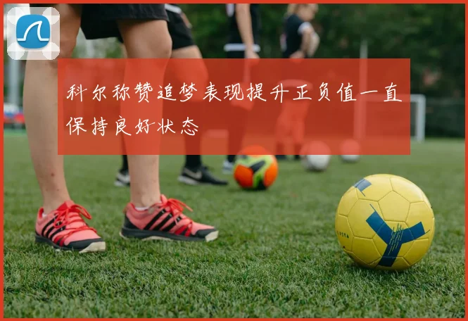 科尔称赞追梦表现提升正负值一直保持良好状态