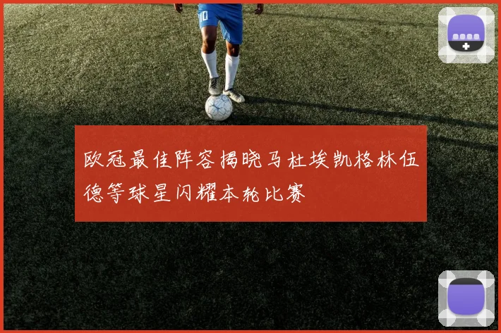 欧冠最佳阵容揭晓马杜埃凯格林伍德等球星闪耀本轮比赛