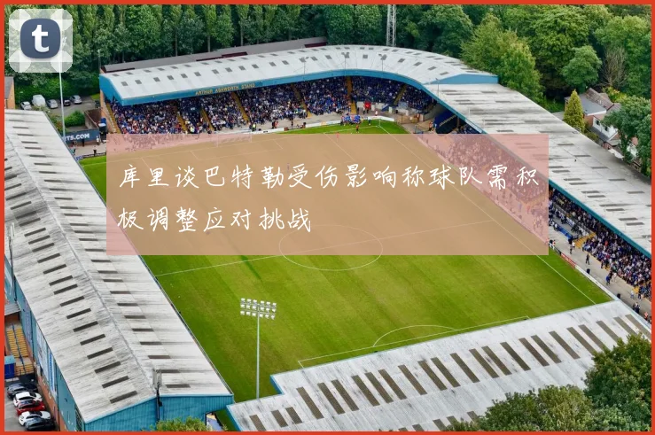 库里谈巴特勒受伤影响称球队需积极调整应对挑战