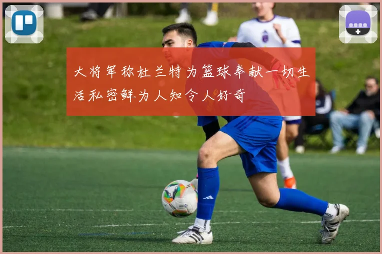 大将军称杜兰特为篮球奉献一切生活私密鲜为人知令人好奇