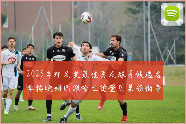 2025年环足奖最佳男足球员候选名单揭晓姆巴佩哈兰德登贝莱领衔争夺荣耀