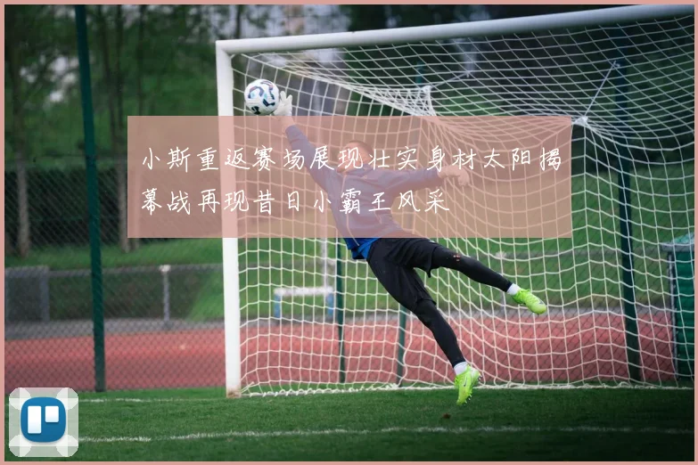 小斯重返赛场展现壮实身材太阳揭幕战再现昔日小霸王风采