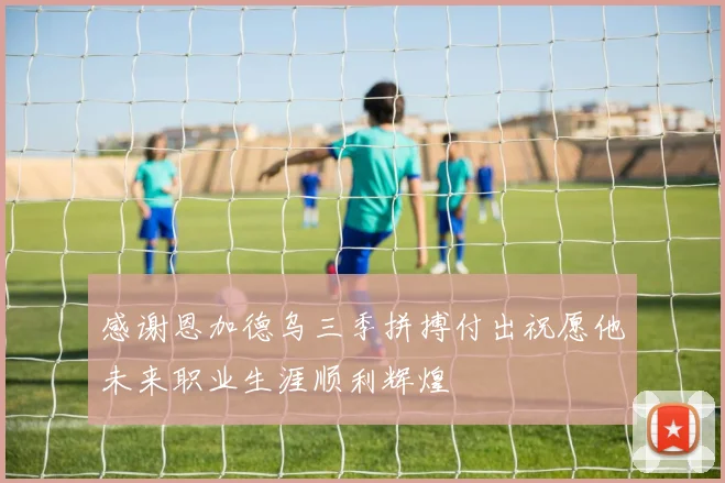 感谢恩加德乌三季拼搏付出祝愿他未来职业生涯顺利辉煌