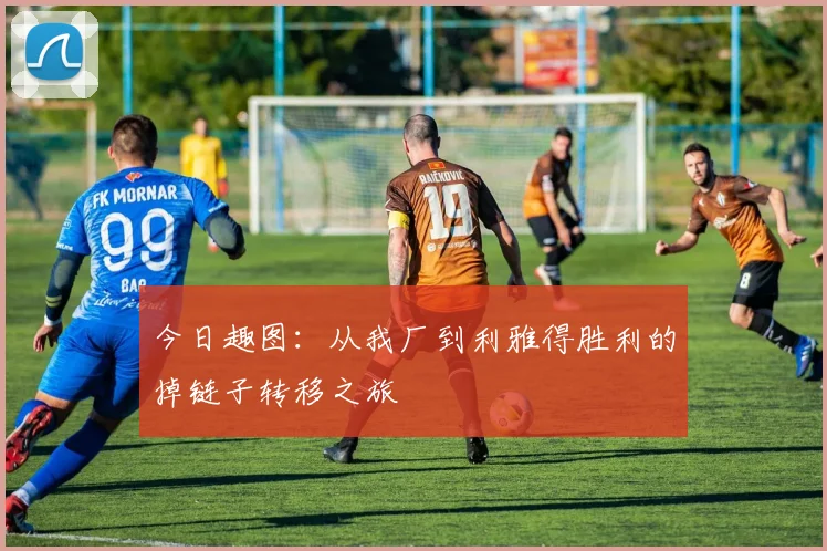 今日趣图：从我厂到利雅得胜利的掉链子转移之旅