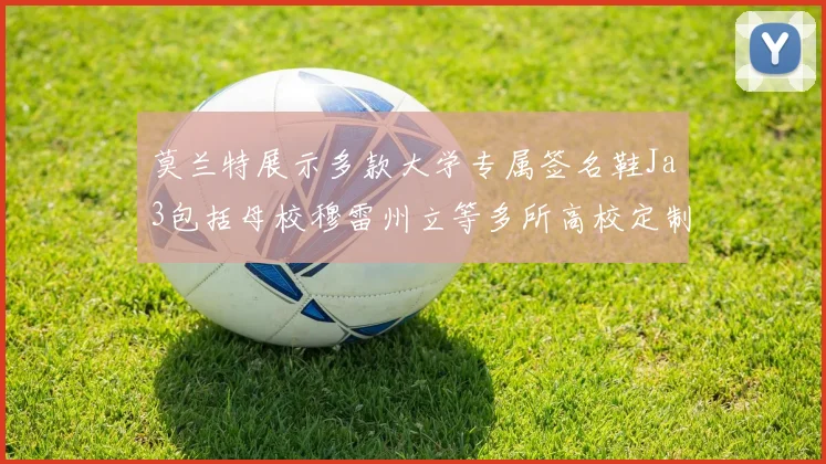 莫兰特展示多款大学专属签名鞋Ja3包括母校穆雷州立等多所高校定制款
