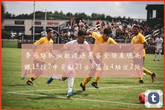 争冠球队疯狂追逐墨菲全场表现亮眼15投7中贡献21分8篮板4助攻2抢断