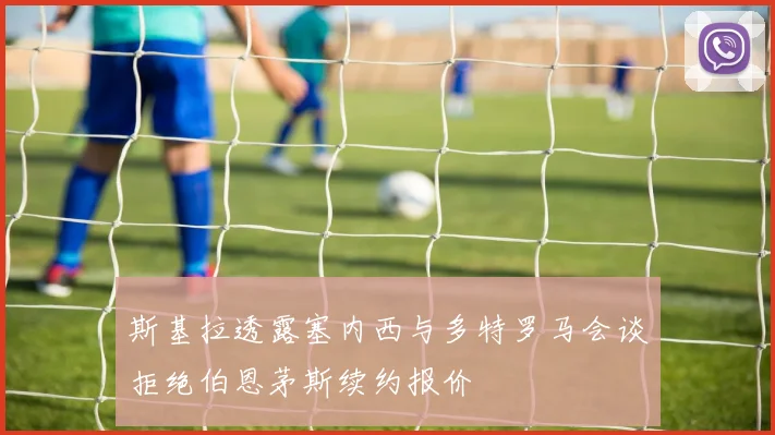 斯基拉透露塞内西与多特罗马会谈拒绝伯恩茅斯续约报价
