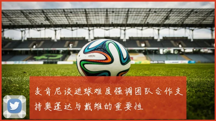麦肯尼谈进球难度强调团队合作支持奥蓬达与戴维的重要性