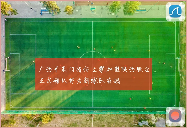 广西平果门将何立攀加盟陕西联合正式确认将为新球队奋战