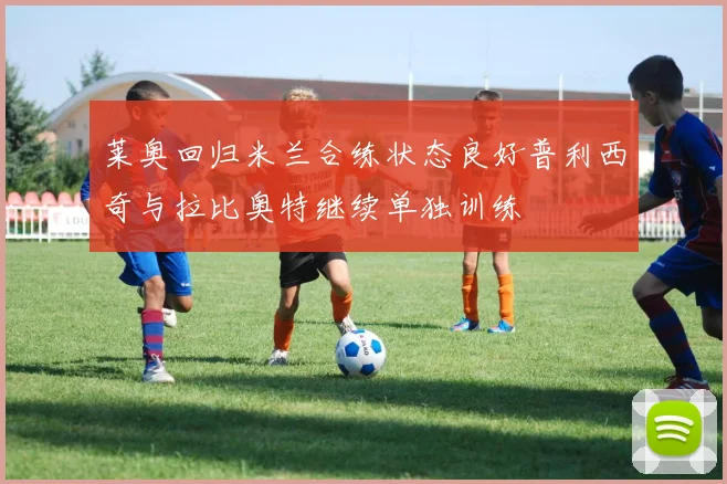 莱奥回归米兰合练状态良好普利西奇与拉比奥特继续单独训练