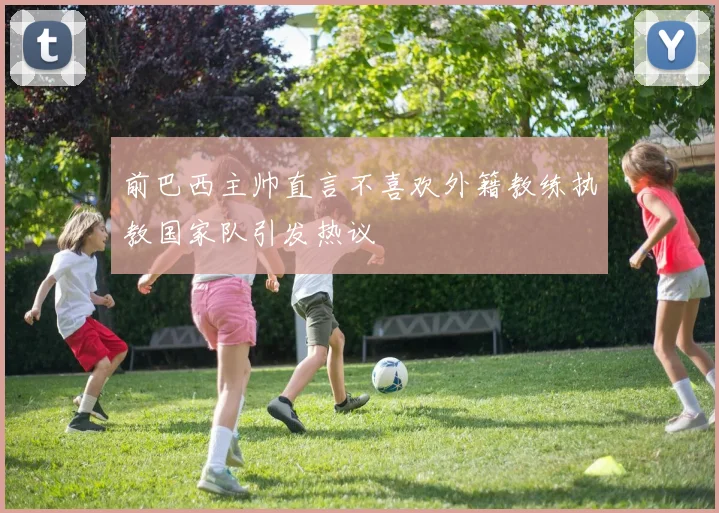 前巴西主帅直言不喜欢外籍教练执教国家队引发热议