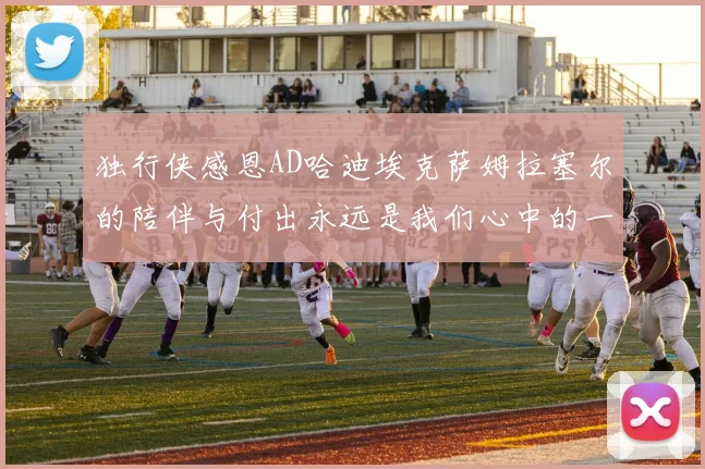 独行侠感恩AD哈迪埃克萨姆拉塞尔的陪伴与付出永远是我们心中的一家人