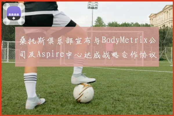 桑托斯俱乐部宣布与BodyMetrix公司及Aspire中心达成战略合作协议