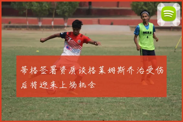 蒂格签署资质谈格莱姆斯乔治受伤后将迎来上场机会