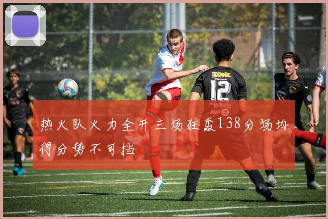 热火队火力全开三场狂轰138分场均得分势不可挡