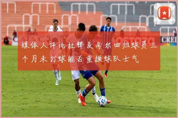 媒体人评论杜锋麦考尔回归球员三个月未打球能否重振球队士气
