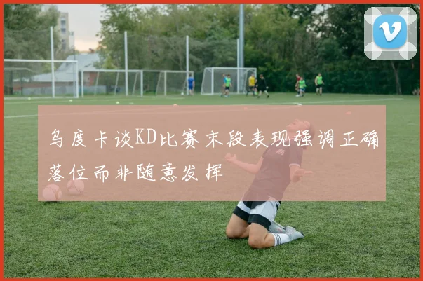 乌度卡谈KD比赛末段表现强调正确落位而非随意发挥