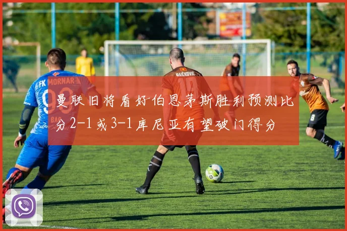 曼联旧将看好伯恩茅斯胜利预测比分2-1或3-1库尼亚有望破门得分