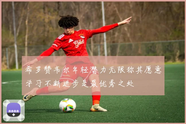 希罗赞韦尔年轻潜力无限称其愿意学习不断进步是最优秀之处