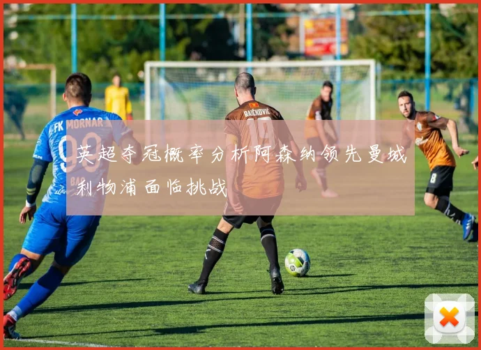 英超夺冠概率分析阿森纳领先曼城利物浦面临挑战