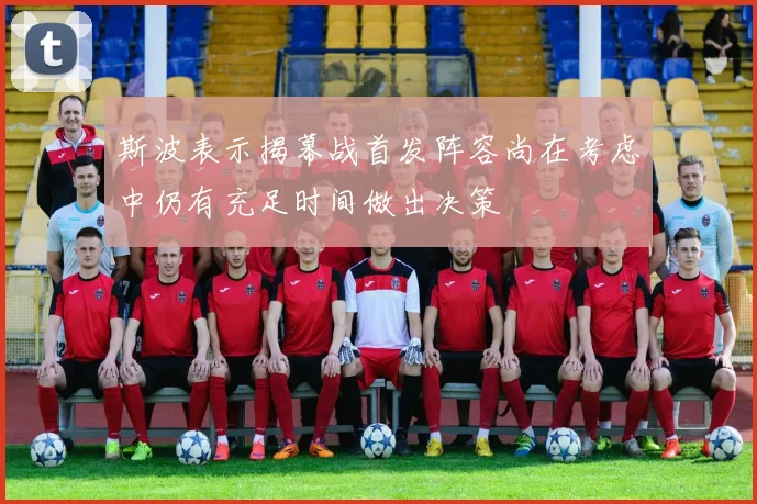斯波表示揭幕战首发阵容尚在考虑中仍有充足时间做出决策