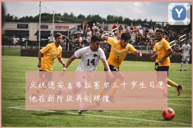 庆祝德安吉洛拉塞尔三十岁生日愿他在新阶段再创辉煌