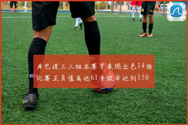 库巴追三人组本赛季表现出色14场比赛正负值高达61净效率达到150