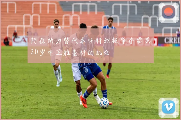 阿森纳为替代本怀特积极争夺雷恩20岁中卫雅奎特的机会