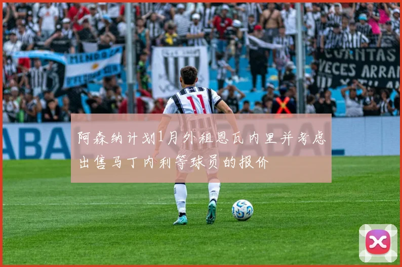 阿森纳计划1月外租恩瓦内里并考虑出售马丁内利等球员的报价