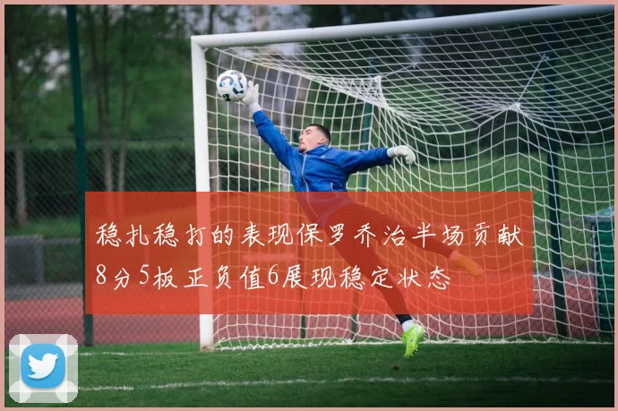 稳扎稳打的表现保罗乔治半场贡献8分5板正负值6展现稳定状态