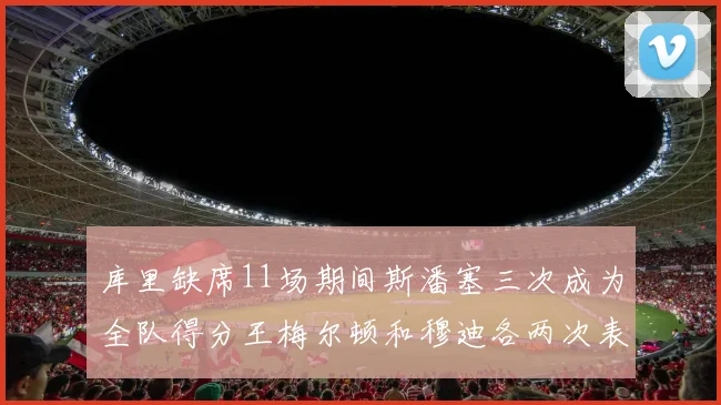 库里缺席11场期间斯潘塞三次成为全队得分王梅尔顿和穆迪各两次表现出色