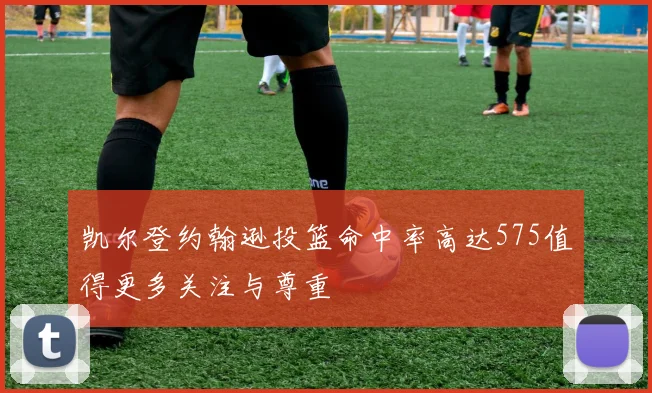 凯尔登约翰逊投篮命中率高达575值得更多关注与尊重