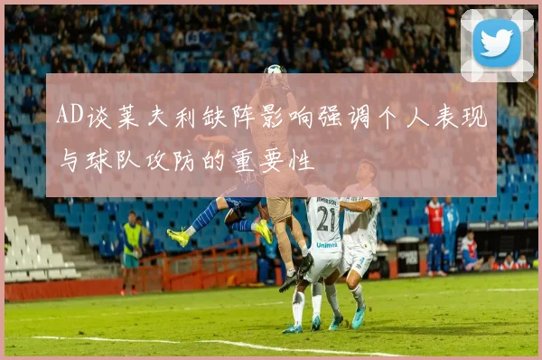 AD谈莱夫利缺阵影响强调个人表现与球队攻防的重要性