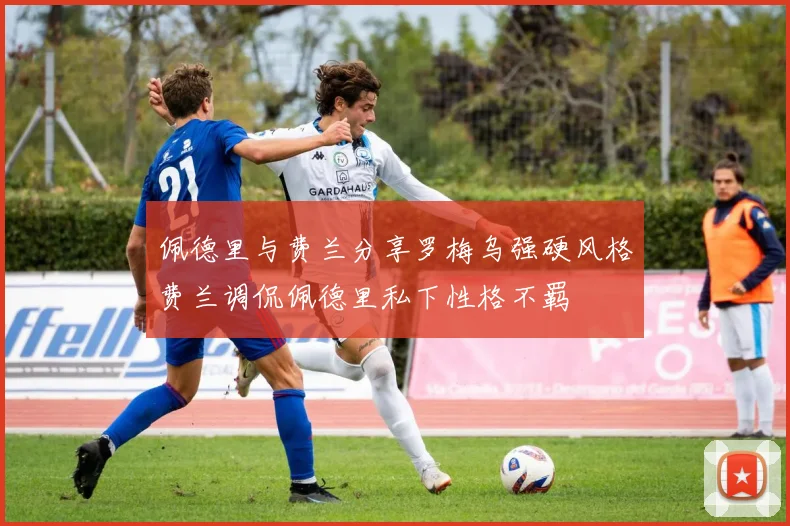 佩德里与费兰分享罗梅乌强硬风格费兰调侃佩德里私下性格不羁