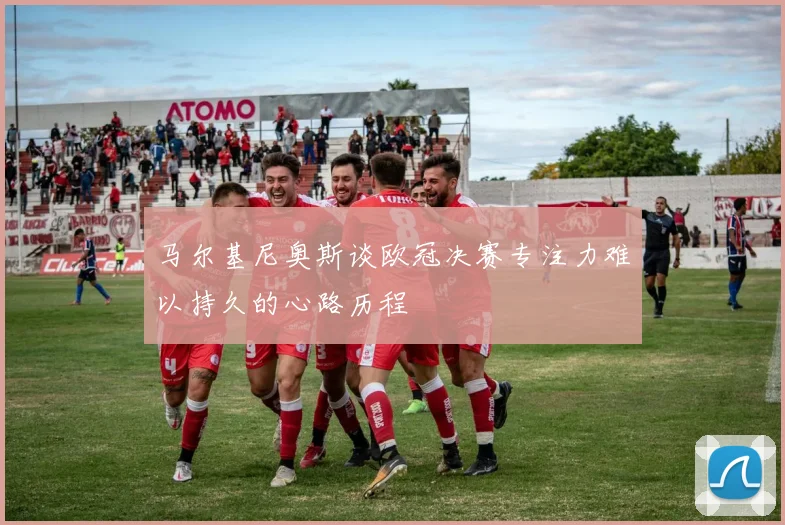 马尔基尼奥斯谈欧冠决赛专注力难以持久的心路历程