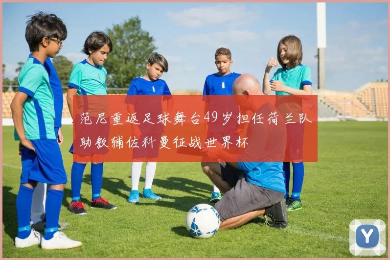 范尼重返足球舞台49岁担任荷兰队助教辅佐科曼征战世界杯