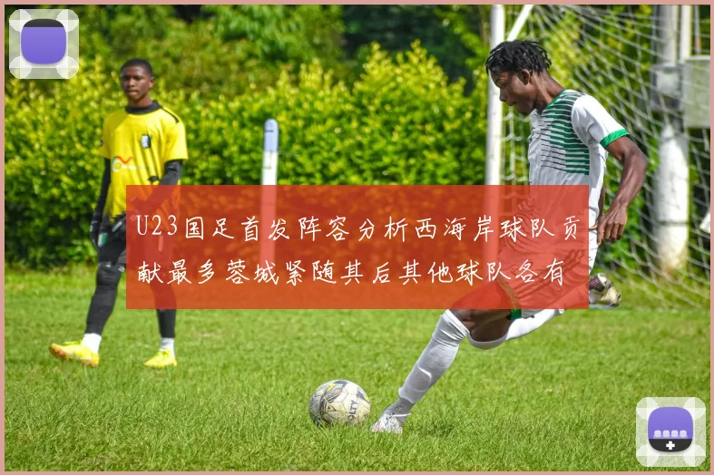 U23国足首发阵容分析西海岸球队贡献最多蓉城紧随其后其他球队各有代表