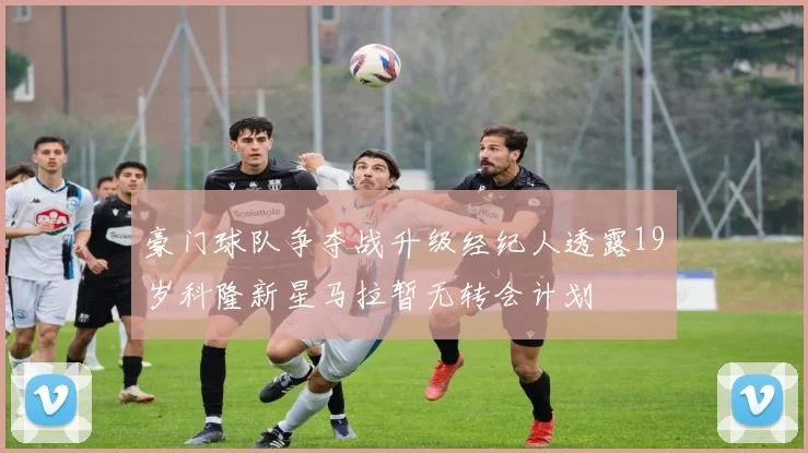 豪门球队争夺战升级经纪人透露19岁科隆新星马拉暂无转会计划