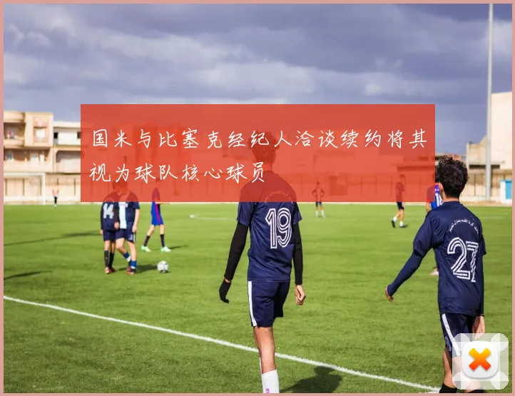 国米与比塞克经纪人洽谈续约将其视为球队核心球员
