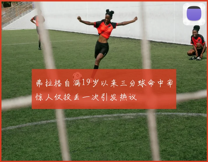 弗拉格自满19岁以来三分球命中率惊人仅投丢一次引发热议